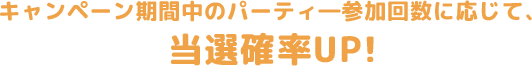 期間中にパーティ―参加回数に応じて、当選確率UP!