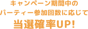 期間中にパーティ―参加回数に応じて、当選確率UP!